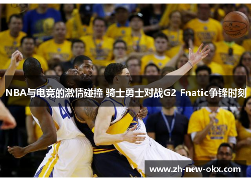 NBA与电竞的激情碰撞 骑士勇士对战G2 Fnatic争锋时刻