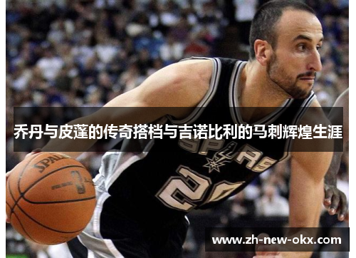 乔丹与皮蓬的传奇搭档与吉诺比利的马刺辉煌生涯