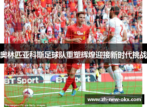 奥林匹亚科斯足球队重塑辉煌迎接新时代挑战