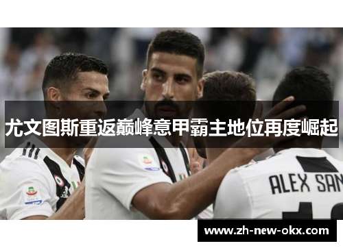 尤文图斯重返巅峰意甲霸主地位再度崛起